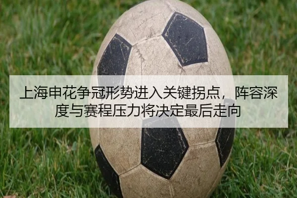 上海申花争冠形势进入关键拐点，阵容深度与赛程压力将决定最后走向（jiuyou）